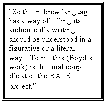 Text Box: So the Hebrew language has a way of telling its audience if a writing should be understood in a figurative or a literal wayTo me this (Boyds work) is the final coup detat of the RATE project.