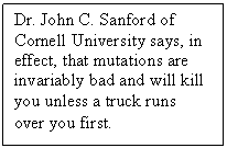 Text Box: Dr. John C. Sanford of Cornell University says, in effect, that mutations are invariably bad and will kill you unless a truck runs over you first.
