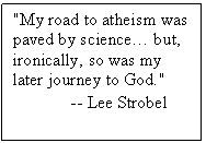 Text Box: "My road to atheism was paved by science but, ironically, so was my later journey to God."
             -- Lee Strobel
